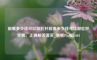 股票多少钱可以做杠杆股票多少钱可以做杠杆交易，正确解答落实_旗舰Pro版4.684