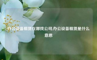 办公设备租赁在哪找公司,办公设备租赁是什么意思