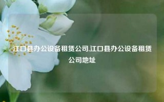 江口县办公设备租赁公司,江口县办公设备租赁公司地址