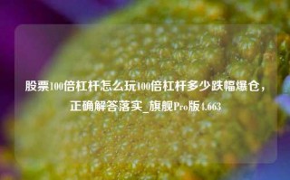 股票100倍杠杆怎么玩100倍杠杆多少跌幅爆仓，正确解答落实_旗舰Pro版4.663