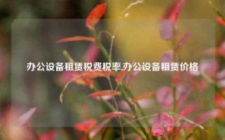 办公设备租赁税费税率,办公设备租赁价格