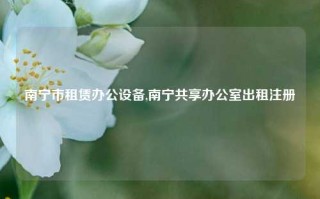 南宁市租赁办公设备,南宁共享办公室出租注册