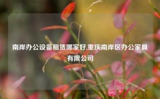 南岸办公设备租赁哪家好,重庆南岸区办公家具有限公司