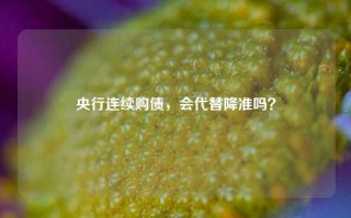 央行连续购债，会代替降准吗？