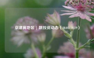 京津冀地区 | 融投资动态（10.01-10.19）