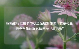 招商银行信用卡中心总经理刘加隆：发布和星巴克合作的联名信用卡“星招卡”