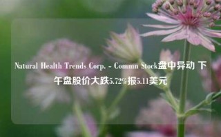 Natural Health Trends Corp. - Commn Stock盘中异动 下午盘股价大跌5.72%报5.11美元