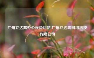 广州立达鸿办公设备租赁,广州立达鸿网络科技有限公司