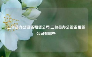 三台县办公设备租赁公司,三台县办公设备租赁公司有哪些