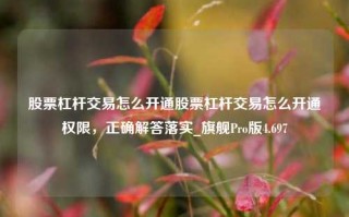 股票杠杆交易怎么开通股票杠杆交易怎么开通权限，正确解答落实_旗舰Pro版4.697