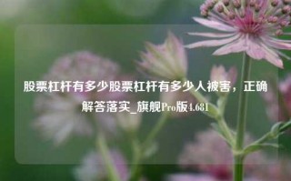 股票杠杆有多少股票杠杆有多少人被害，正确解答落实_旗舰Pro版4.681