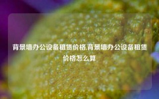 背景墙办公设备租赁价格,背景墙办公设备租赁价格怎么算