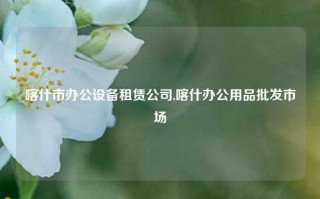 喀什市办公设备租赁公司,喀什办公用品批发市场