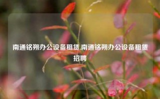 南通铭朔办公设备租赁,南通铭朔办公设备租赁招聘