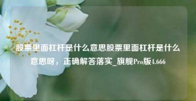 股票里面杠杆是什么意思股票里面杠杆是什么意思呀，正确解答落实_旗舰Pro版4.666