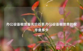 办公设备租赁服务价钱表,办公设备租赁费的税率是多少