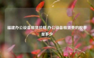 福建办公设备租赁价格,办公设备租赁费的税率是多少