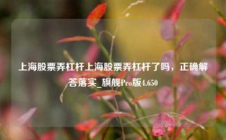 上海股票弄杠杆上海股票弄杠杆了吗，正确解答落实_旗舰Pro版4.650