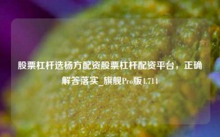 股票杠杆选杨方配资股票杠杆配资平台，正确解答落实_旗舰Pro版4.714