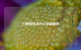 三明爱佳达办公设备租赁