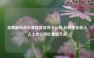 宝鹰股份将出售建筑装饰子公司 标的营业收入占上市公司比重超九成