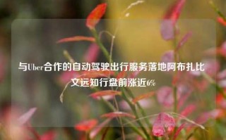 与Uber合作的自动驾驶出行服务落地阿布扎比 文远知行盘前涨近6%