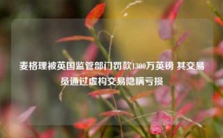 麦格理被英国监管部门罚款1300万英镑 其交易员通过虚构交易隐瞒亏损