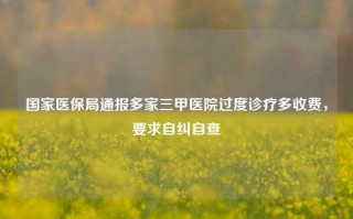 国家医保局通报多家三甲医院过度诊疗多收费，要求自纠自查