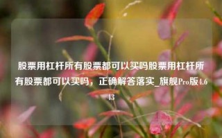 股票用杠杆所有股票都可以买吗股票用杠杆所有股票都可以买吗，正确解答落实_旗舰Pro版4.643