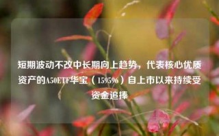 短期波动不改中长期向上趋势，代表核心优质资产的A50ETF华宝（159596）自上市以来持续受资金追捧