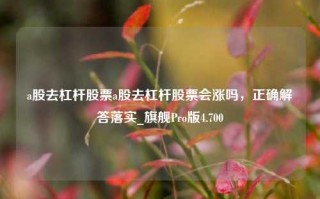 a股去杠杆股票a股去杠杆股票会涨吗，正确解答落实_旗舰Pro版4.700