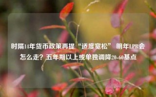 时隔14年货币政策再提“适度宽松” 明年LPR会怎么走？五年期以上或单独调降20-60基点