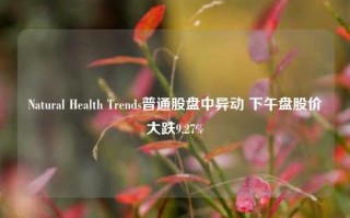 Natural Health Trends普通股盘中异动 下午盘股价大跌9.27%