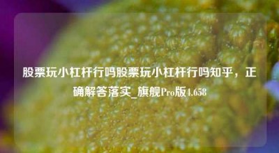 股票玩小杠杆行吗股票玩小杠杆行吗知乎，正确解答落实_旗舰Pro版4.658