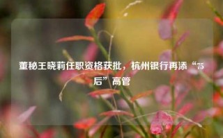 董秘王晓莉任职资格获批，杭州银行再添“75后”高管