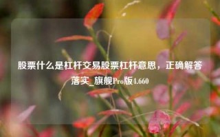 股票什么是杠杆交易股票杠杆意思，正确解答落实_旗舰Pro版4.660