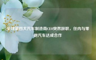 全球第四大汽车制造商CEO突然辞职，任内与零跑汽车达成合作