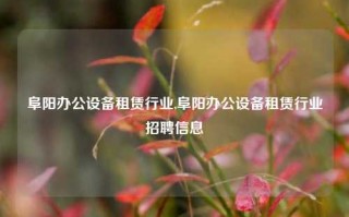 阜阳办公设备租赁行业,阜阳办公设备租赁行业招聘信息