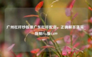 广州杠杆炒股票广东杠杆配资，正确解答落实_旗舰Pro版4.699