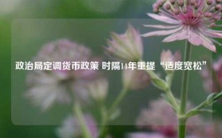 政治局定调货币政策 时隔14年重提“适度宽松”