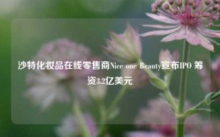 沙特化妆品在线零售商Nice one Beauty宣布IPO 筹资3.2亿美元