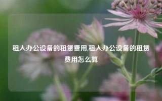 租入办公设备的租赁费用,租入办公设备的租赁费用怎么算