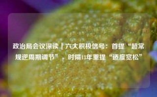 政治局会议深读｜六大积极信号：首提“超常规逆周期调节”，时隔13年重提“适度宽松”