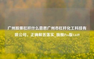 广州股票杠杆什么意思广州市杠杆化工科技有限公司，正确解答落实_旗舰Pro版4.649