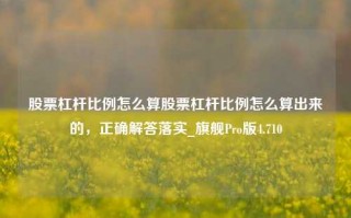 股票杠杆比例怎么算股票杠杆比例怎么算出来的，正确解答落实_旗舰Pro版4.710