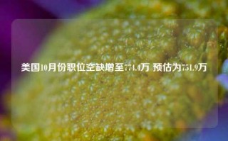 美国10月份职位空缺增至774.4万 预估为751.9万