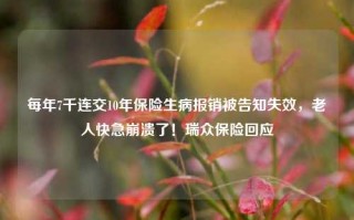 每年7千连交10年保险生病报销被告知失效，老人快急崩溃了！瑞众保险回应