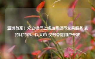 亚洲首家！众安银行上线加密货币交易服务 支持比特币、以太币 仅对香港用户开放