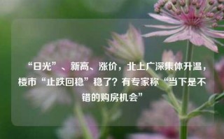 “日光”、新高、涨价，北上广深集体升温，楼市“止跌回稳”稳了？有专家称“当下是不错的购房机会”