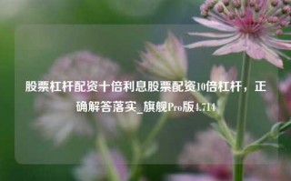 股票杠杆配资十倍利息股票配资10倍杠杆，正确解答落实_旗舰Pro版4.714